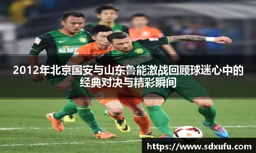 2012年北京国安与山东鲁能激战回顾球迷心中的经典对决与精彩瞬间