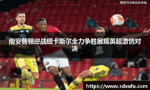 南安普顿迎战纽卡斯尔全力争胜展现英超激情对决